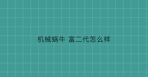 机械蜗牛富二代怎么样(机械蜗牛富二代怎么样好用吗)